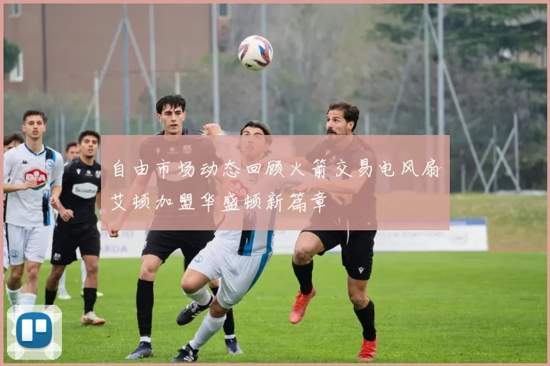 自由市场动态回顾火箭交易电风扇艾顿加盟华盛顿新篇章